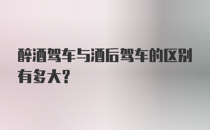 醉酒驾车与酒后驾车的区别有多大？