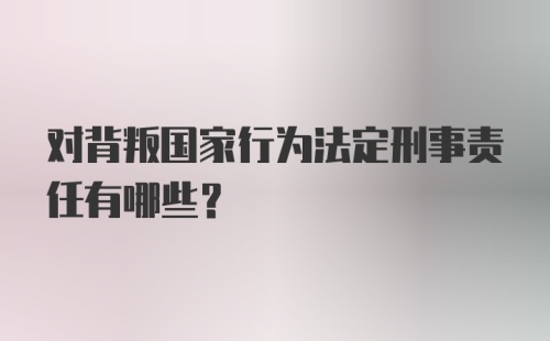 对背叛国家行为法定刑事责任有哪些？