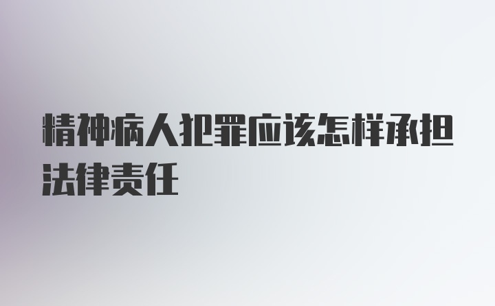 精神病人犯罪应该怎样承担法律责任