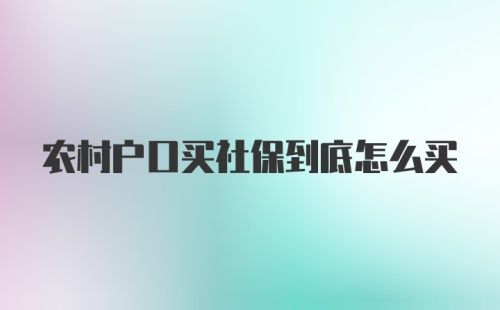 农村户口买社保到底怎么买