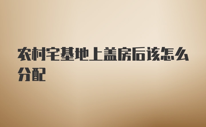 农村宅基地上盖房后该怎么分配