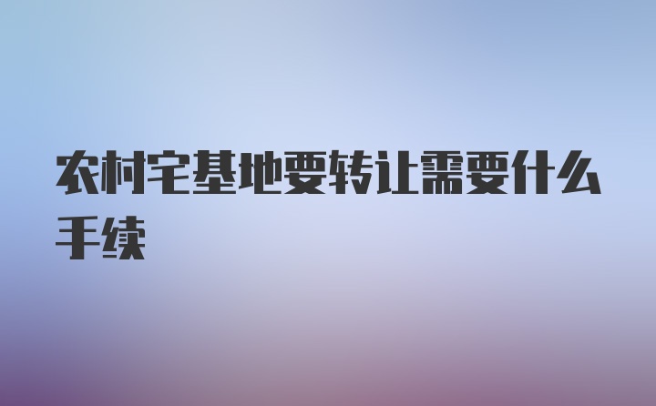 农村宅基地要转让需要什么手续