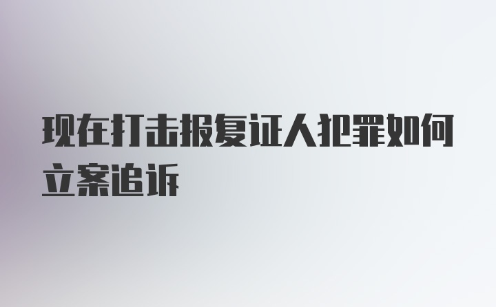 现在打击报复证人犯罪如何立案追诉