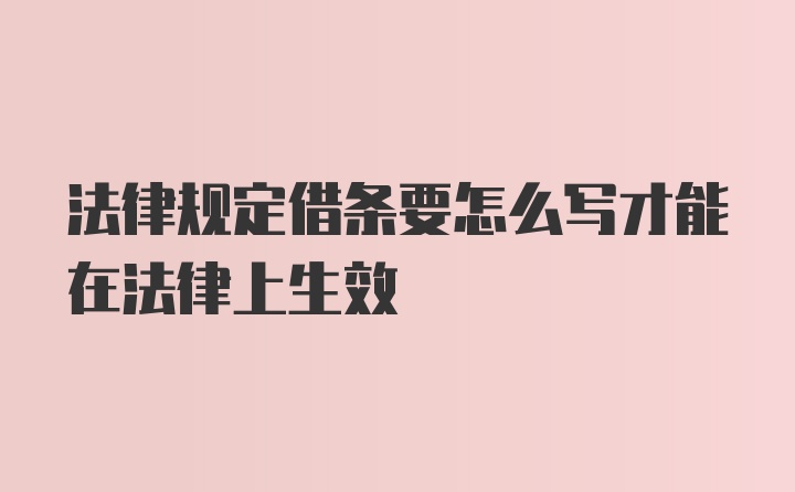 法律规定借条要怎么写才能在法律上生效