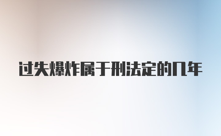 过失爆炸属于刑法定的几年