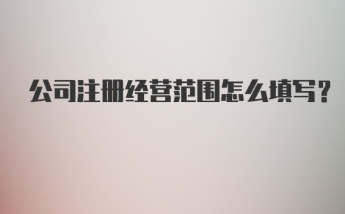 公司注册经营范围怎么填写？