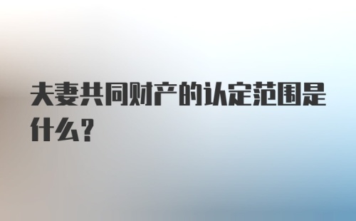 夫妻共同财产的认定范围是什么？