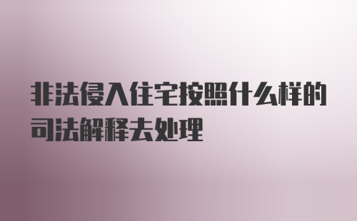 非法侵入住宅按照什么样的司法解释去处理