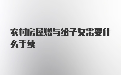 农村房屋赠与给子女需要什么手续