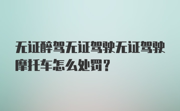 无证醉驾无证驾驶无证驾驶摩托车怎么处罚？