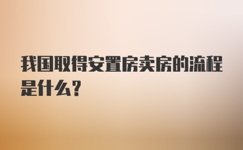 我国取得安置房卖房的流程是什么?