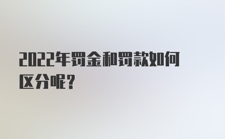 2022年罚金和罚款如何区分呢？