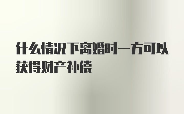 什么情况下离婚时一方可以获得财产补偿