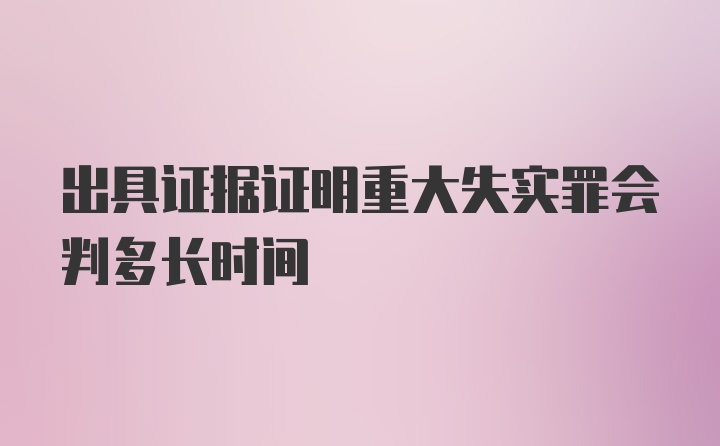 出具证据证明重大失实罪会判多长时间