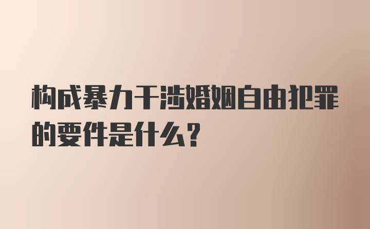 构成暴力干涉婚姻自由犯罪的要件是什么？