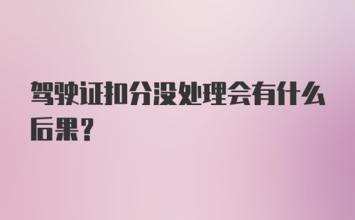 驾驶证扣分没处理会有什么后果？