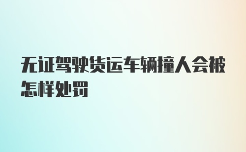 无证驾驶货运车辆撞人会被怎样处罚