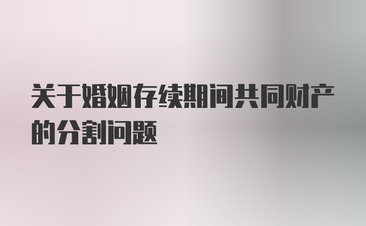 关于婚姻存续期间共同财产的分割问题