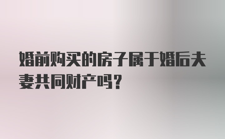 婚前购买的房子属于婚后夫妻共同财产吗？