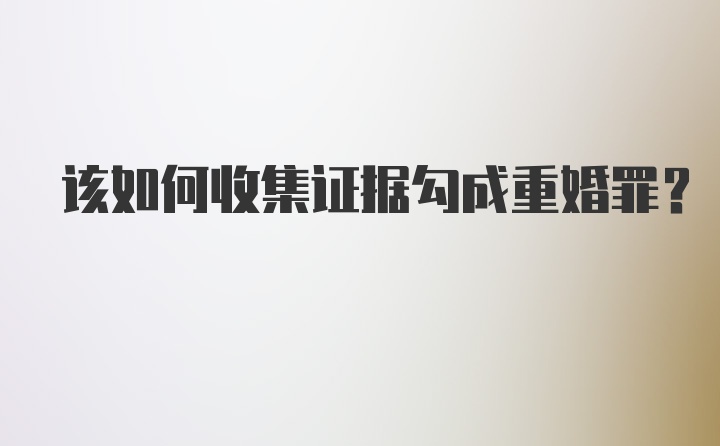 该如何收集证据勾成重婚罪？