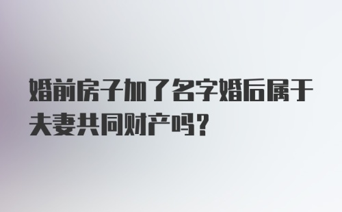 婚前房子加了名字婚后属于夫妻共同财产吗?