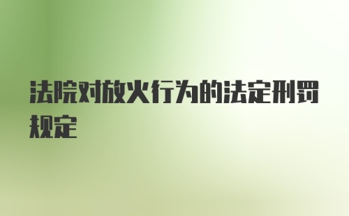 法院对放火行为的法定刑罚规定