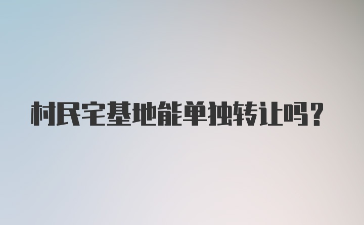 村民宅基地能单独转让吗？