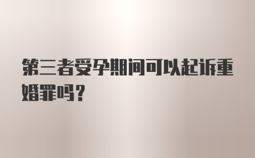 第三者受孕期间可以起诉重婚罪吗？