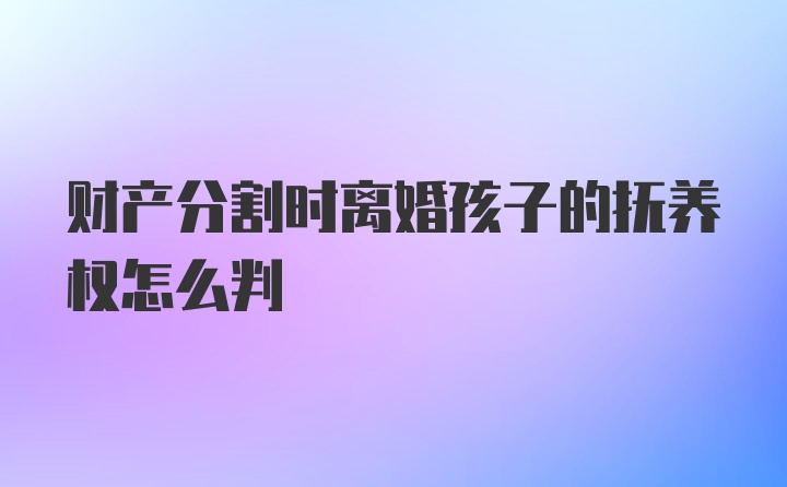 财产分割时离婚孩子的抚养权怎么判