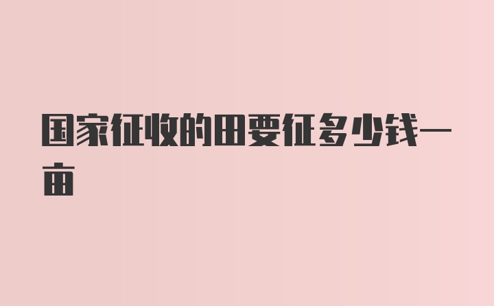 国家征收的田要征多少钱一亩