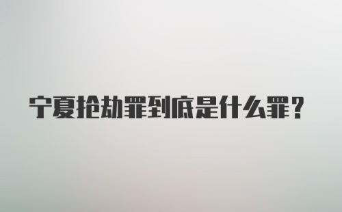 宁夏抢劫罪到底是什么罪？