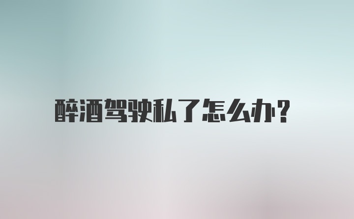 醉酒驾驶私了怎么办？