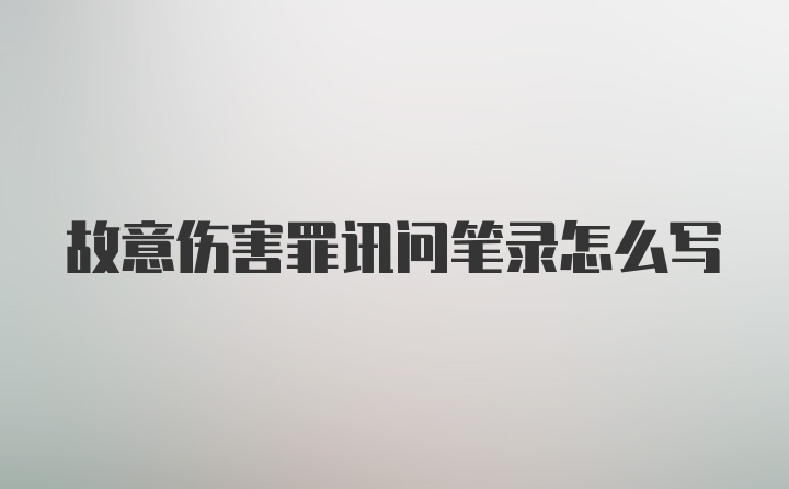 故意伤害罪讯问笔录怎么写