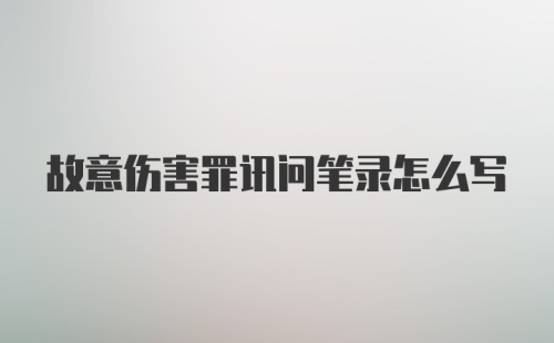 故意伤害罪讯问笔录怎么写