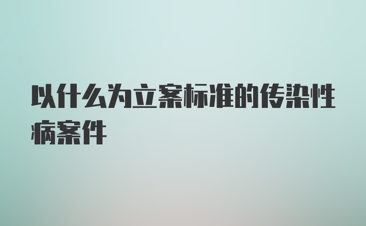 以什么为立案标准的传染性病案件