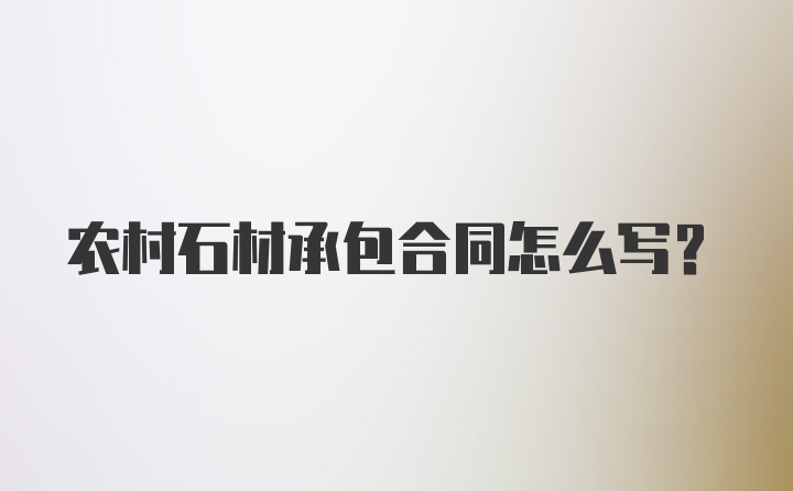 农村石材承包合同怎么写？