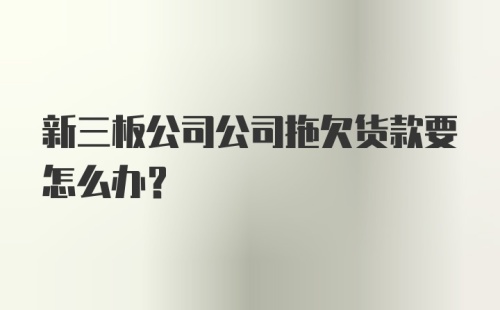 新三板公司公司拖欠货款要怎么办？