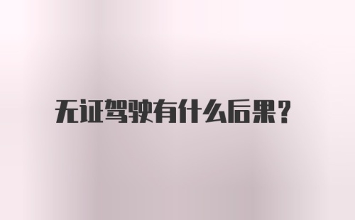 无证驾驶有什么后果？