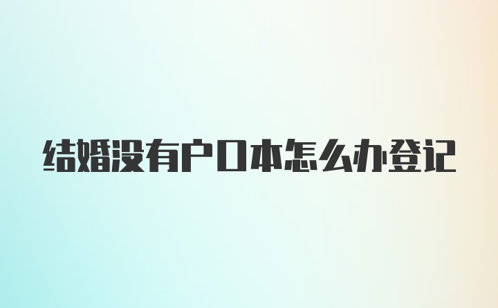 结婚没有户口本怎么办登记