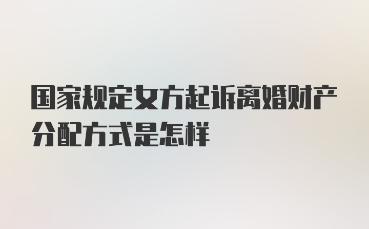 国家规定女方起诉离婚财产分配方式是怎样