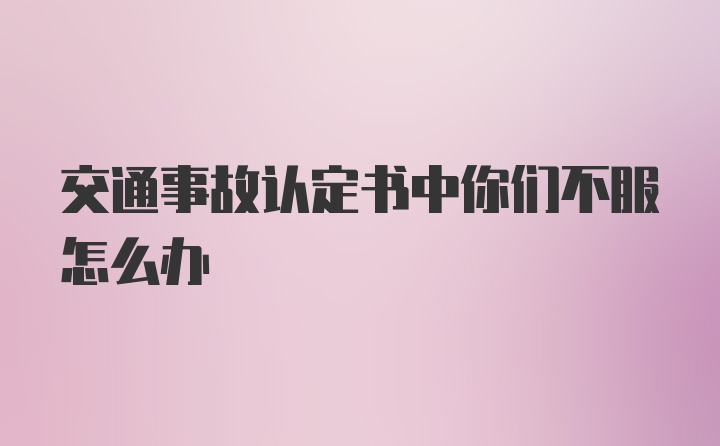 交通事故认定书中你们不服怎么办