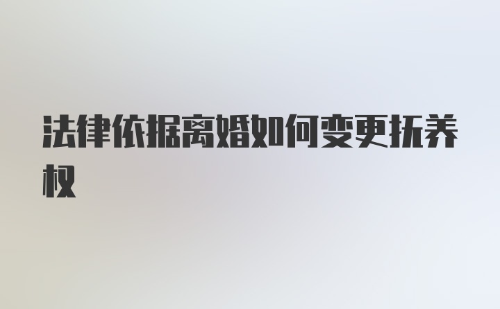 法律依据离婚如何变更抚养权