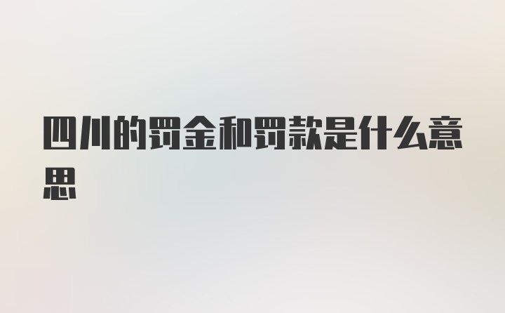 四川的罚金和罚款是什么意思