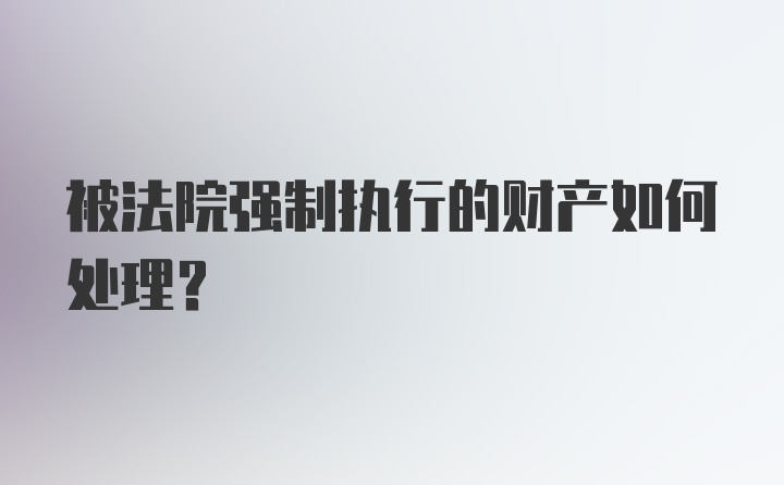 被法院强制执行的财产如何处理？