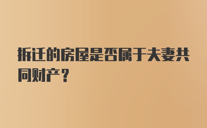 拆迁的房屋是否属于夫妻共同财产?