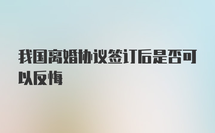 我国离婚协议签订后是否可以反悔