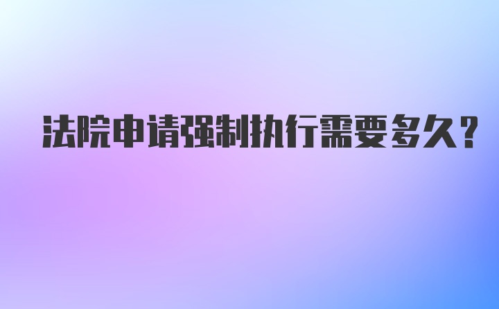 法院申请强制执行需要多久？