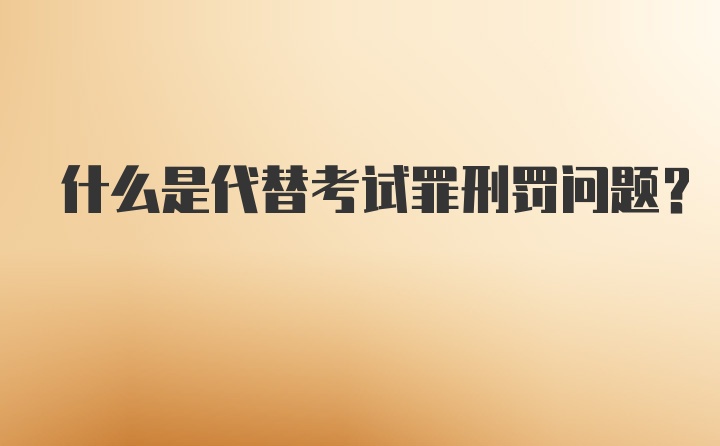 什么是代替考试罪刑罚问题？