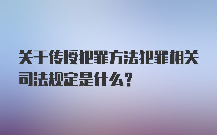 关于传授犯罪方法犯罪相关司法规定是什么？