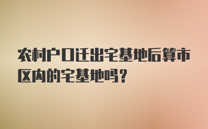 农村户口迁出宅基地后算市区内的宅基地吗？